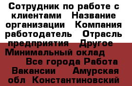 Сотрудник по работе с клиентами › Название организации ­ Компания-работодатель › Отрасль предприятия ­ Другое › Минимальный оклад ­ 26 000 - Все города Работа » Вакансии   . Амурская обл.,Константиновский р-н